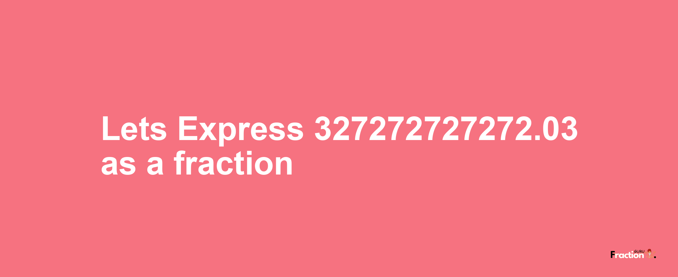 Lets Express 327272727272.03 as afraction